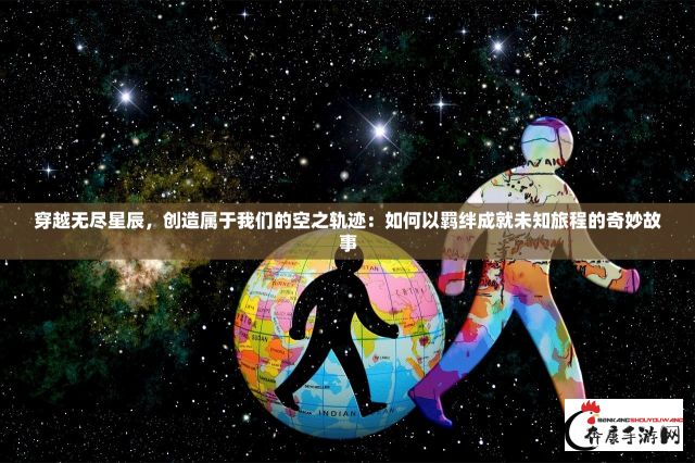 穿越无尽星辰，创造属于我们的空之轨迹：如何以羁绊成就未知旅程的奇妙故事